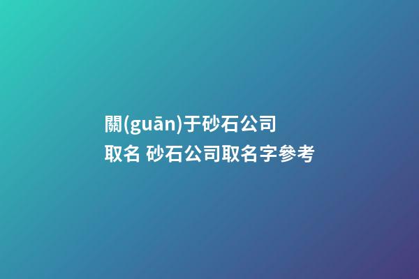 關(guān)于砂石公司取名 砂石公司取名字參考-第1張-公司起名-玄機派